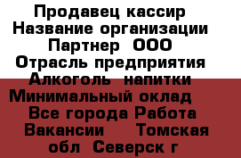 Продавец-кассир › Название организации ­ Партнер, ООО › Отрасль предприятия ­ Алкоголь, напитки › Минимальный оклад ­ 1 - Все города Работа » Вакансии   . Томская обл.,Северск г.